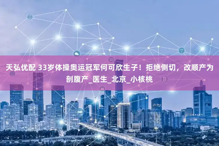 天弘优配 33岁体操奥运冠军何可欣生子！拒绝侧切，改顺产为剖腹产_医生_北京_小核桃