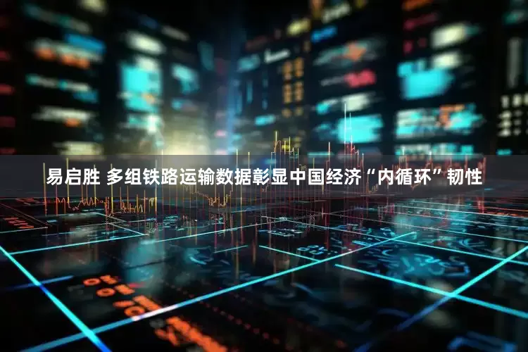 易启胜 多组铁路运输数据彰显中国经济“内循环”韧性