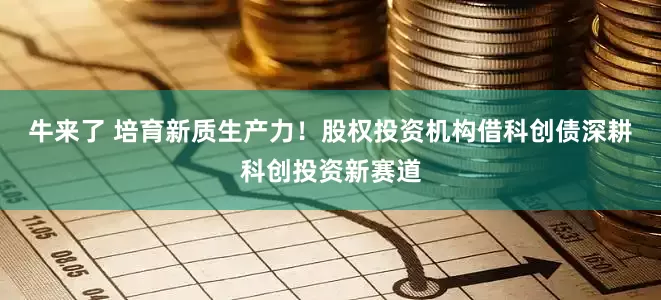 牛来了 培育新质生产力！股权投资机构借科创债深耕科创投资新赛道