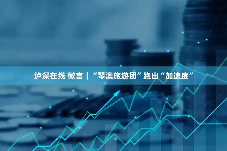 泸深在线 微言｜“琴澳旅游团”跑出“加速度”