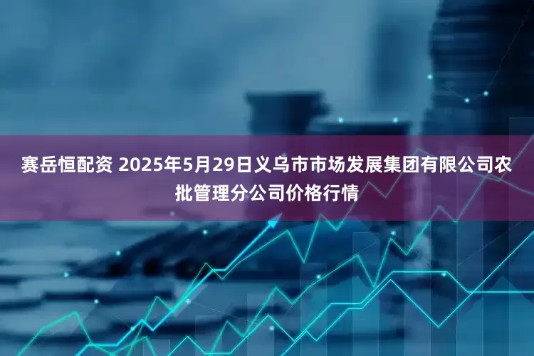 赛岳恒配资 2025年5月29日义乌市市场发展集团有限公司农批管理分公司价格行情
