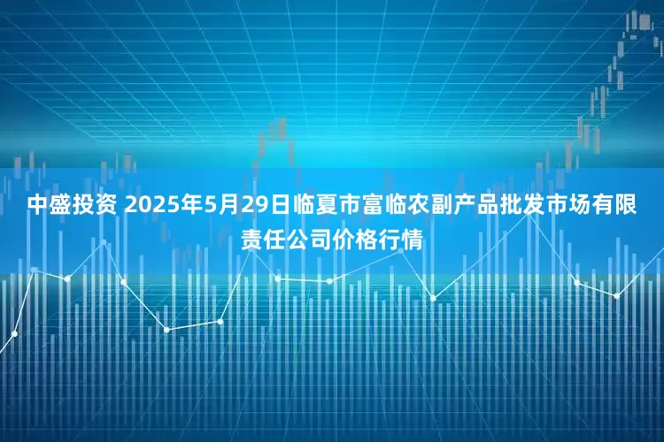 中盛投资 2025年5月29日临夏市富临农副产品批发市场有限责任公司价格行情