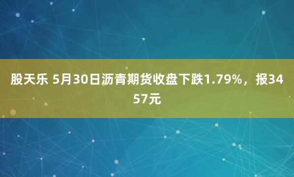 股天乐 5月30日沥青期货收盘下跌1.79%，报3457元