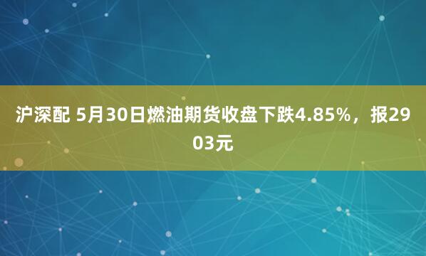 沪深配 5月30日燃油期货收盘下跌4.85%，报2903元