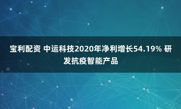 宝利配资 中运科技2020年净利增长54.19% 研发抗疫智能产品