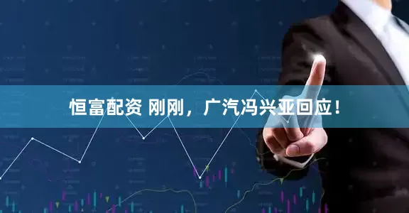 恒富配资 刚刚，广汽冯兴亚回应！