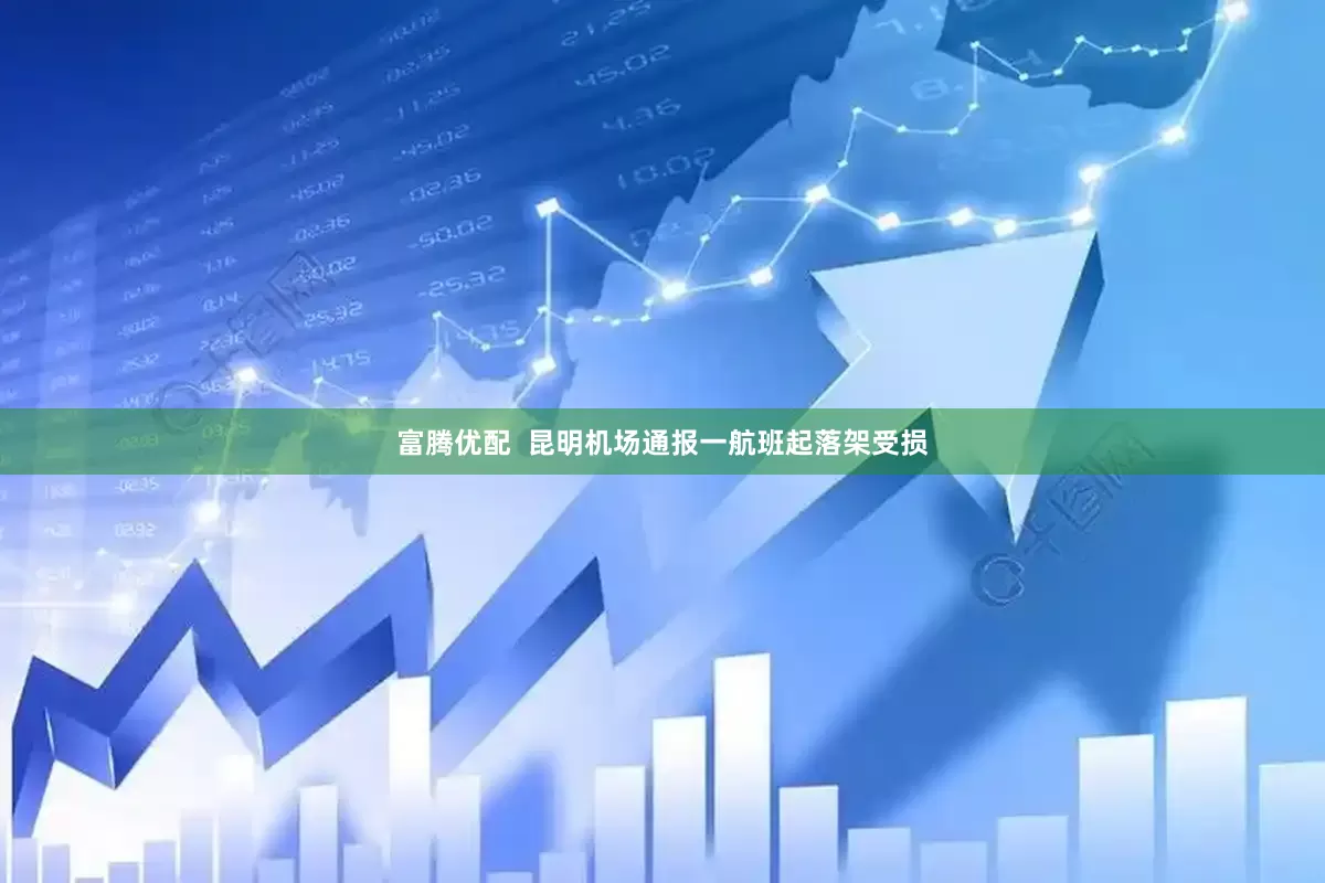 富腾优配  昆明机场通报一航班起落架受损