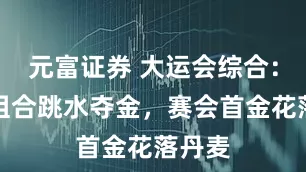 元富证券 大运会综合：中国组合跳水夺金，赛会首金花落丹麦