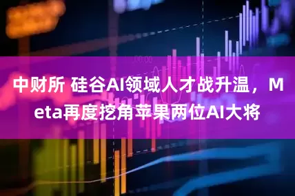 中财所 硅谷AI领域人才战升温，Meta再度挖角苹果两位AI大将