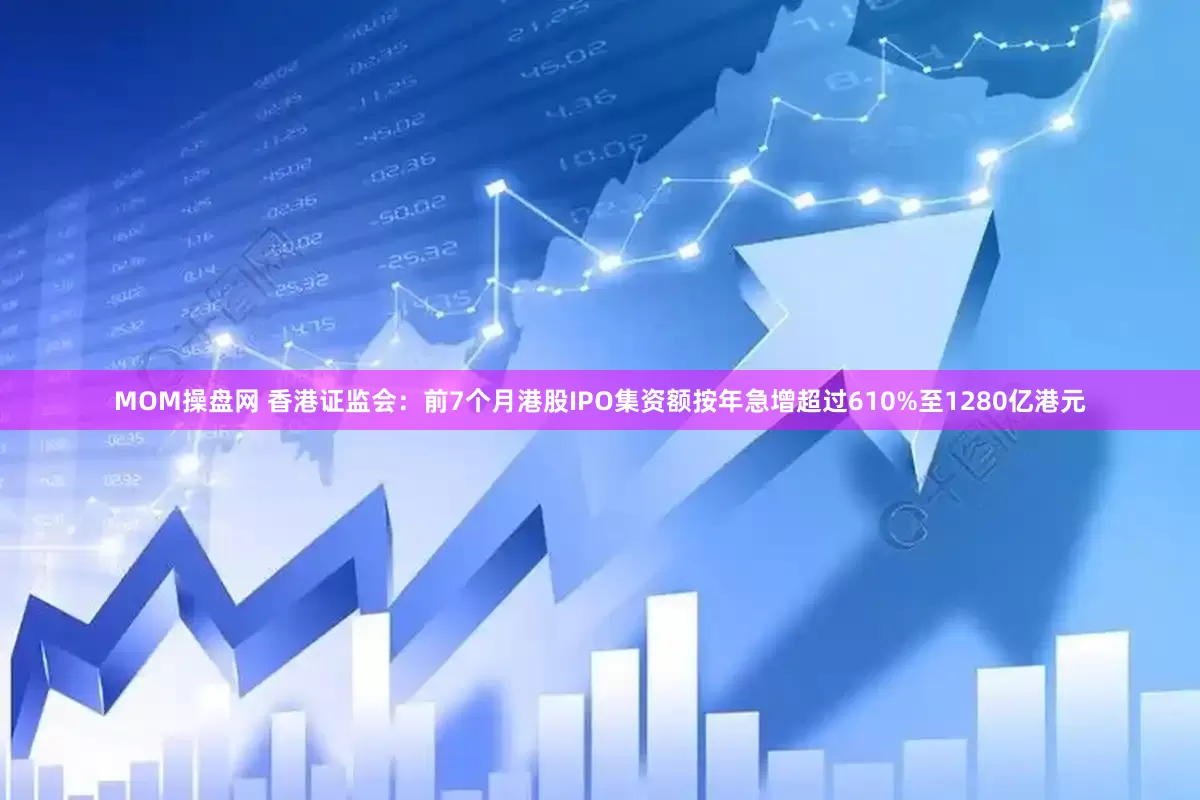 MOM操盘网 香港证监会：前7个月港股IPO集资额按年急增超过610%至1280亿港元