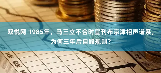 双悦网 1985年，马三立不合时宜刊布京津相声谱系，为何三年后自毁规则？