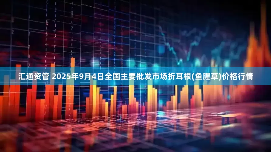 汇通资管 2025年9月4日全国主要批发市场折耳根(鱼腥草)价格行情
