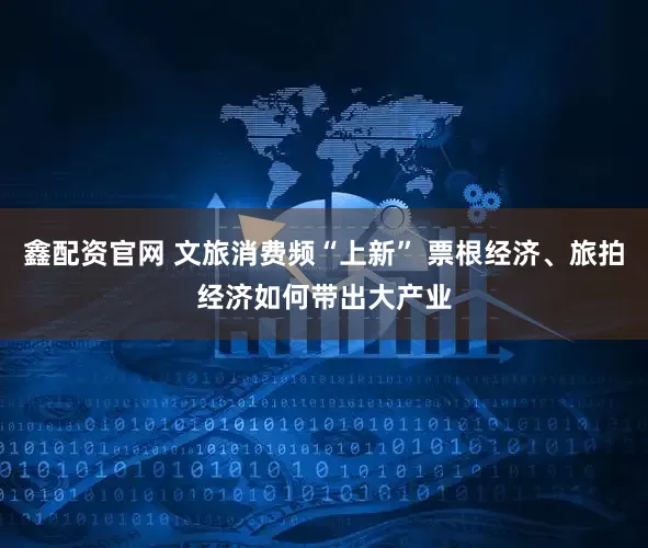 鑫配资官网 文旅消费频“上新” 票根经济、旅拍经济如何带出大产业