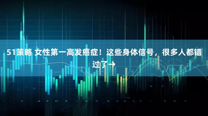 51策略 女性第一高发癌症！这些身体信号，很多人都错过了→