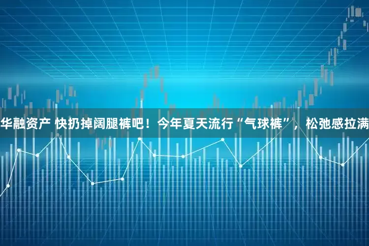 华融资产 快扔掉阔腿裤吧！今年夏天流行“气球裤”，松弛感拉满